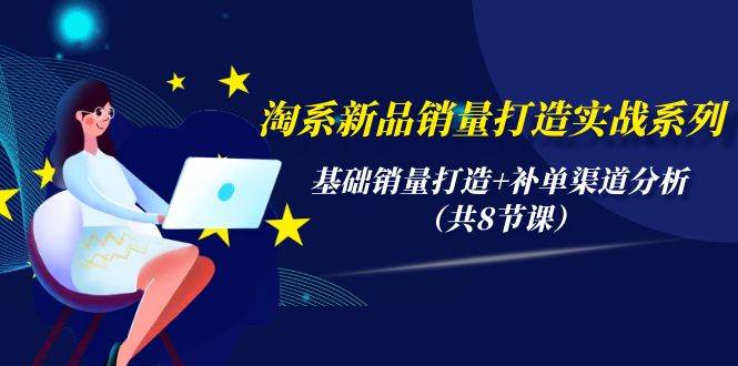 淘系新品销量打造实战系列，基础销量打造+补单渠道分析（共8节课）-梦帆创业网