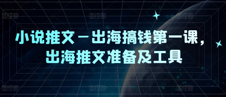 小说推文—出海搞钱第一课，出海推文准备及工具-梦帆创业网