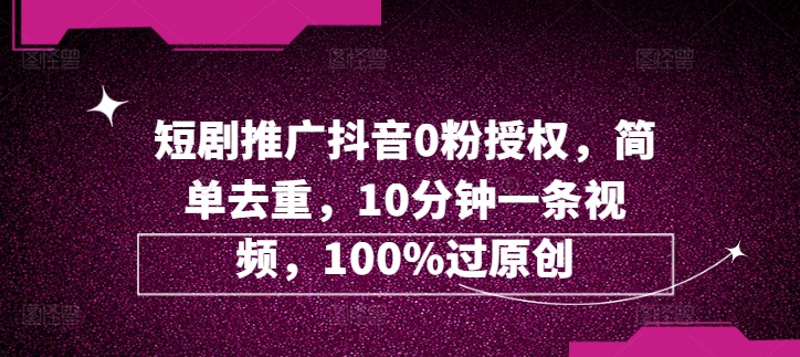 短剧推广抖音0粉授权，简单去重，10分钟一条视频，100%过原创-梦帆创业网
