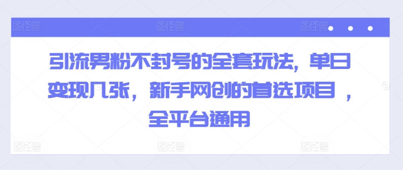 引流男粉不封号的全套玩法, 单日变现几张，新手网创的首选项目 ,全平台通用-梦帆创业网