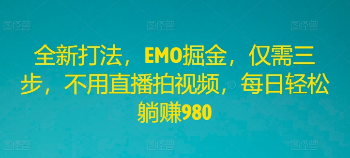 全新打法，EMO掘金，仅需三步，不用直播拍视频，每日轻松躺赚980【揭秘】-梦帆创业网