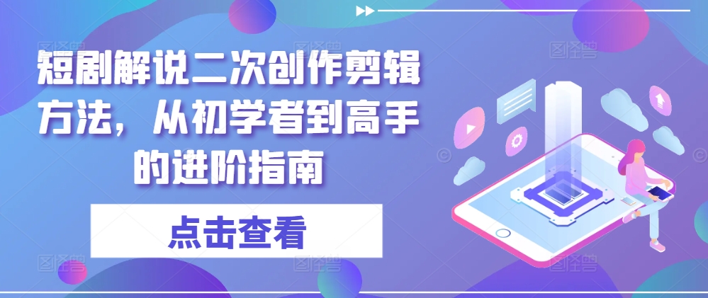 短剧解说二次创作剪辑方法，从初学者到高手的进阶指南-梦帆创业网