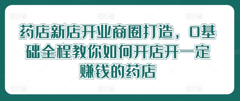 药店新店开业商圈打造，0基础全程教你如何开店开一定赚钱的药店-梦帆创业网