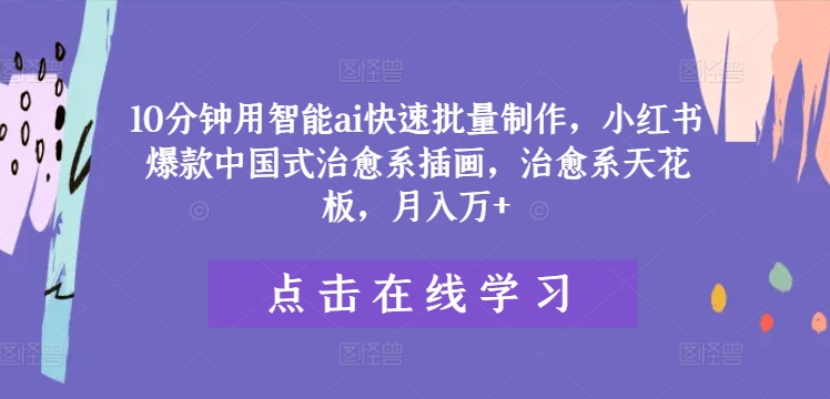 10分钟用智能ai快速批量制作，小红书爆款中国式治愈系插画，治愈系天花板，月入万+【揭秘】-梦帆创业网