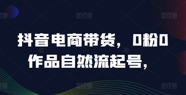 抖音电商带货，0粉0作品自然流起号，热销20多万人的抖音课程的经验分享-梦帆创业网