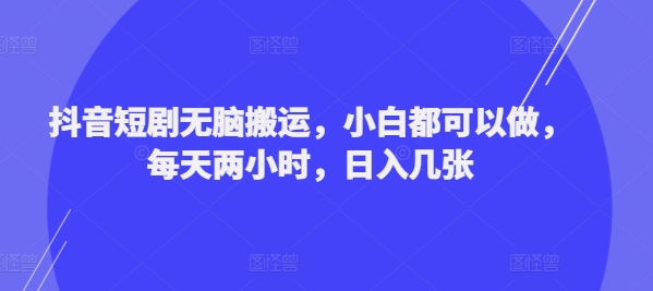 抖音短剧无脑搬运，小白都可以做，每天两小时，日入几张-梦帆创业网