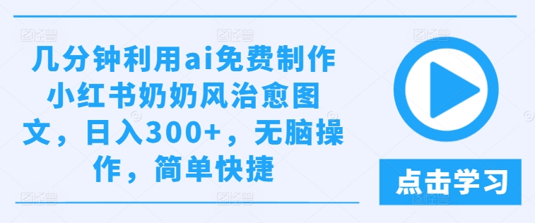 几分钟利用ai免费制作小红书奶奶风治愈图文，日入300+，无脑操作，简单快捷【揭秘】-梦帆创业网