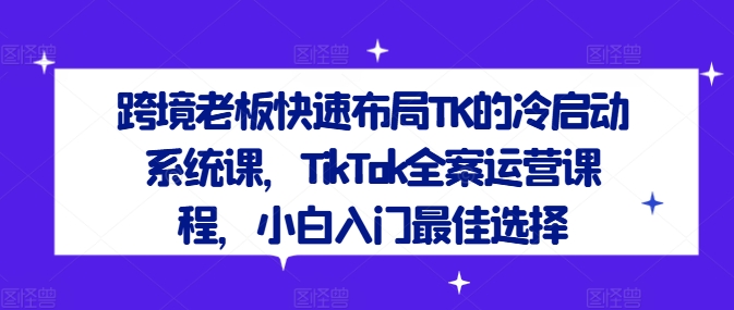 跨境老板快速布局TK的冷启动系统课，TikTok全案运营课程，小白入门最佳选择-梦帆创业网