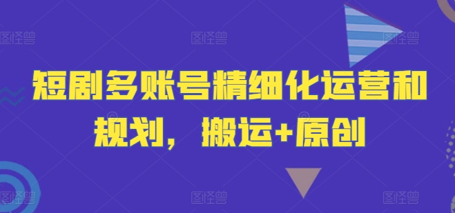 短剧多账号精细化运营和规划，搬运+原创-梦帆创业网