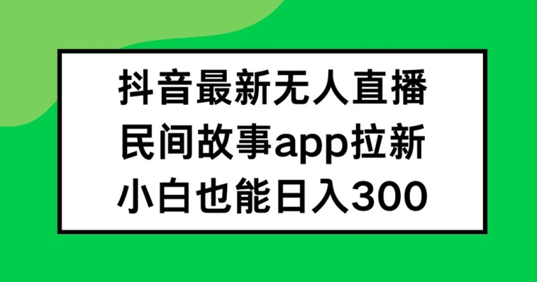 抖音无人直播，民间故事APP拉新，小白也能日入300+【揭秘】-梦帆创业网
