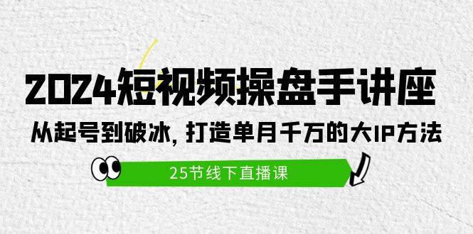 2024短视频操盘手讲座：从起号到破冰，打造单月千万的大IP方法（25节）-梦帆创业网