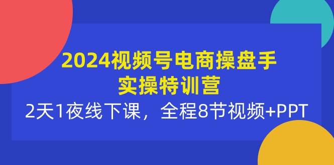 2024视频号电商操盘手实操特训营：2天1夜线下课，全程8节视频+PPT-梦帆创业网