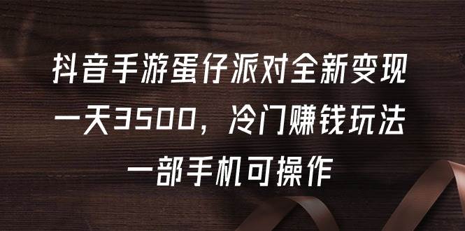 抖音手游蛋仔派对全新变现，一天3500，冷门赚钱玩法，一部手机可操作-梦帆创业网
