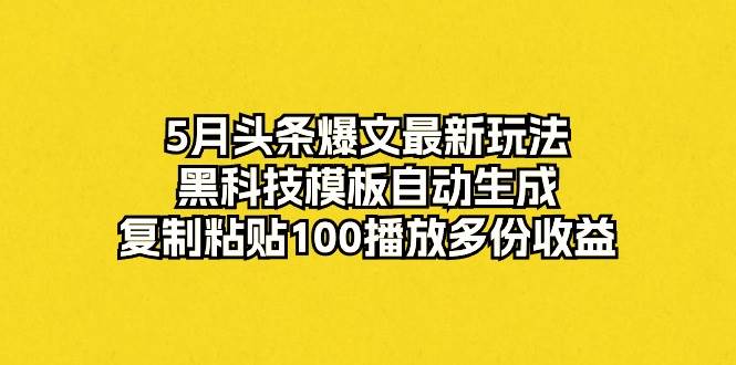 5月头条爆文最新玩法，黑科技模板自动生成，复制粘贴100播放多份收益-梦帆创业网