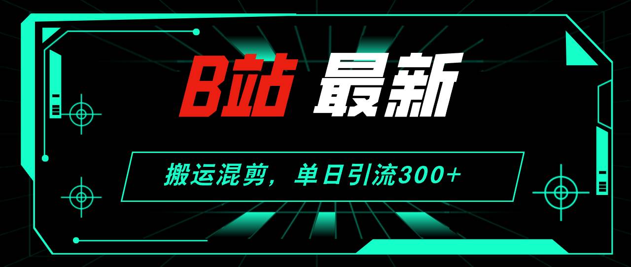 B站最新，搬运混剪，单日引流300+创业粉-梦帆创业网