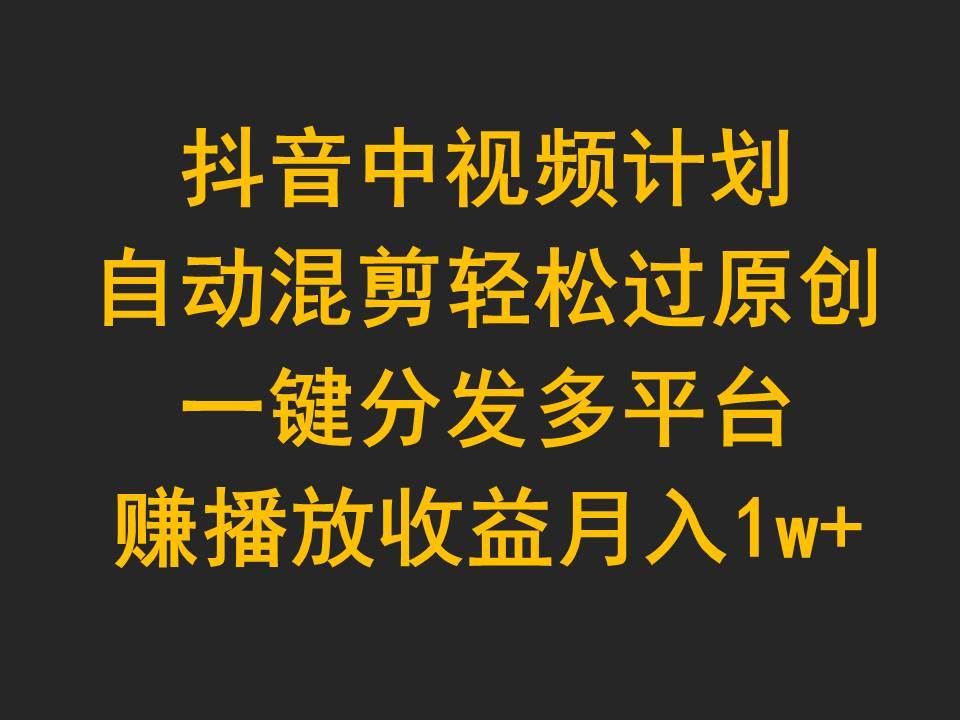 抖音中视频计划，自动混剪轻松过原创，一键分发多平台赚播放收益，月入1w+-梦帆创业网