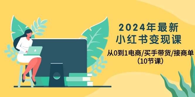 2024年最新小红书变现课，从0到1电商/买手带货/接商单（10节课）-梦帆创业网