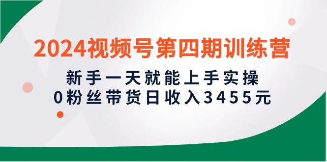2024视频号第四期训练营，新手一天就能上手实操，0粉丝带货日收入3455元-梦帆创业网