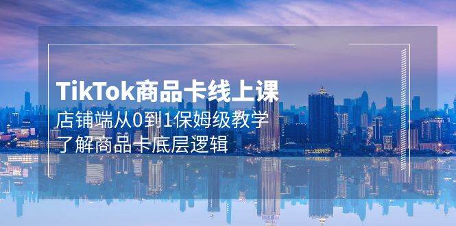 Tk商品卡线上课，店铺端从0到1保姆级教学，了解商品卡底层逻辑（20节）-梦帆创业网