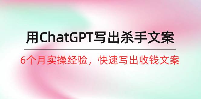 如何用ChatGPT-写出杀手文案，6个月实战经验，快速写出收钱文案（8节课）-梦帆创业网