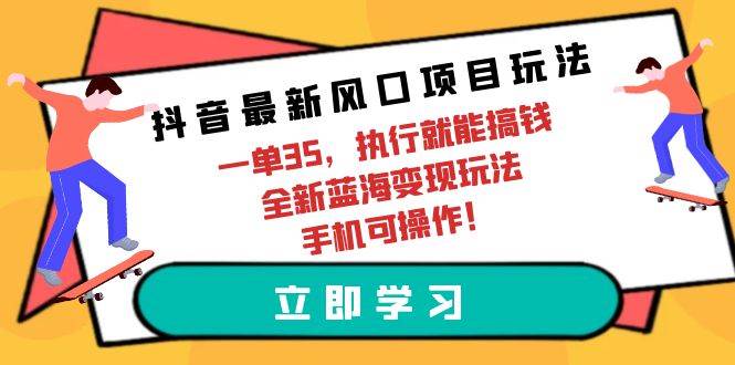 抖音最新风口项目玩法，一单35，执行就能搞钱 全新蓝海变现玩法 手机可操作-梦帆创业网