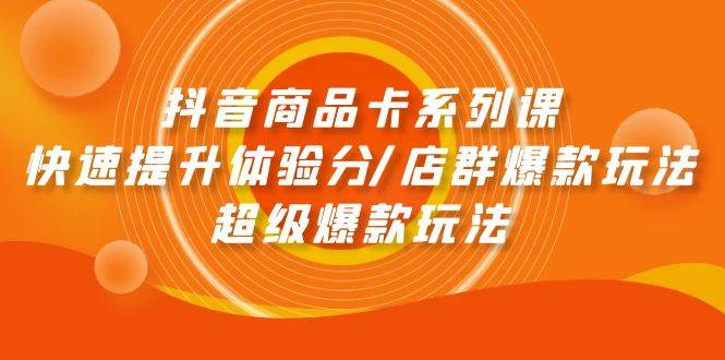 抖音商品卡系列课：快速提升体验分/店群爆款玩法/超级爆款玩法-梦帆创业网