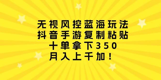 无视风控蓝海玩法，抖音手游复制粘贴，十单拿下350，月入上千加！-梦帆创业网