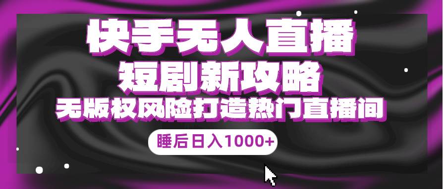 快手无人直播短剧新攻略，合规无版权风险，打造热门直播间，睡后日入1000+-梦帆创业网