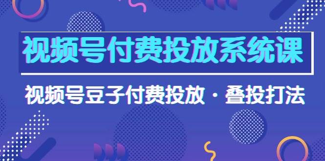 视频号付费投放系统课，视频号豆子付费投放·叠投打法（高清视频课）-梦帆创业网