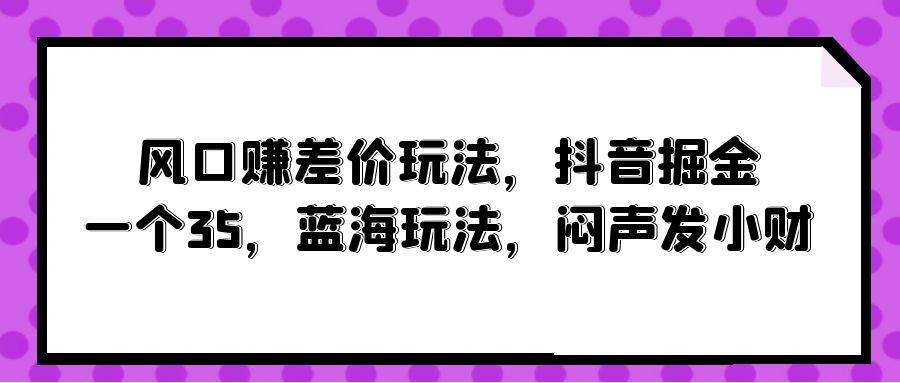 风口赚差价玩法，抖音掘金，一个35，蓝海玩法，闷声发小财-梦帆创业网