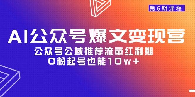 AI公众号爆文-变现营06期，公众号公域推荐流量红利期，0粉起号也能10w+-梦帆创业网