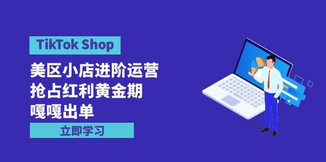 TikTok Shop-美区小店进阶运营，抢占红利黄金期 嘎嘎出单（7节课）-梦帆创业网