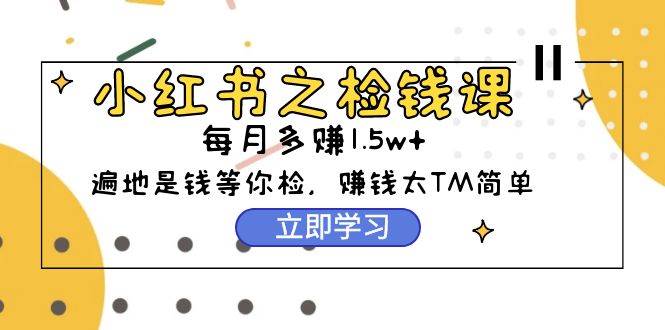 小红书之检钱课：从0开始实测每月多赚1.5w起步，赚钱真的太简单了（98节）-梦帆创业网