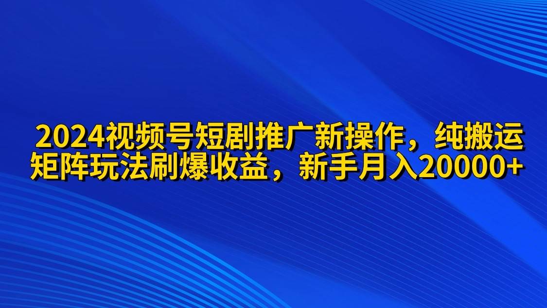 2024视频号短剧推广新操作 纯搬运+矩阵连爆打法刷爆流量分成 小白月入20000-梦帆创业网