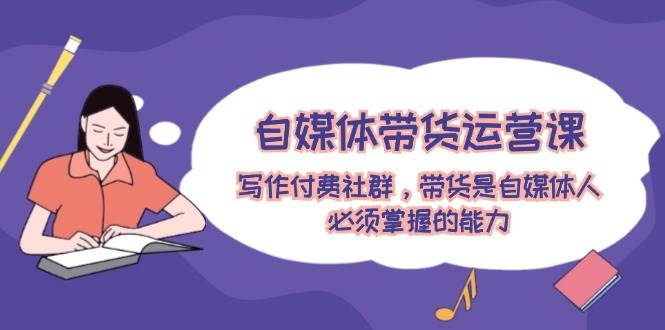 自媒体带货运营课：写作付费社群，带货是自媒体人必须掌握的能力-梦帆创业网