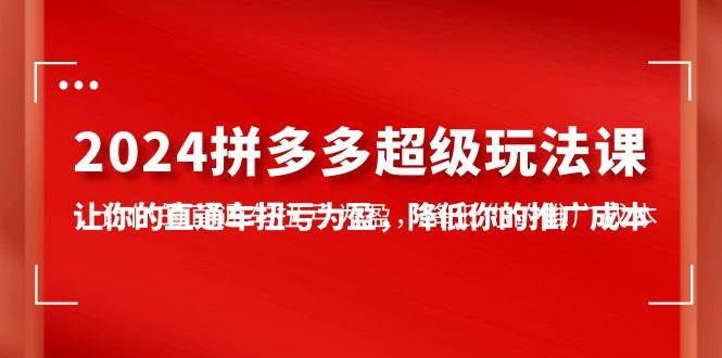 2024拼多多-超级玩法课，让你的直通车扭亏为盈，降低你的推广成本-7节课-梦帆创业网