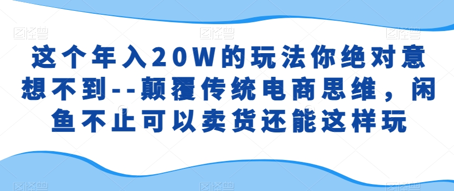 这个年入20W的玩法你绝对意想不到–颠覆传统电商思维，闲鱼不止可以卖货还能这样玩-梦帆创业网