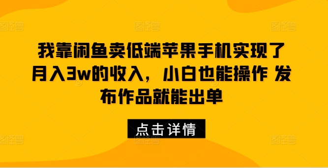 我靠闲鱼卖低端苹果手机实现了月入3w的收入，小白也能操作 发布作品就能出单-梦帆创业网