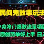 民间鬼故事玩法 小众冷门爆款流量项目 条条过原创，简单好上手 日入3张-梦帆创业网