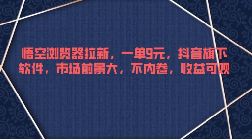 悟空浏览器拉新，一单9元，抖音旗下软件，市场前景大，不内卷，收益可观-梦帆创业网