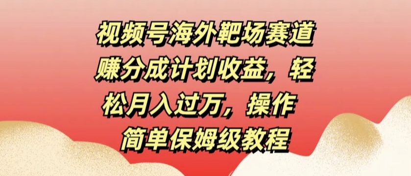 视频号海外靶场赛道赚分成计划收益，轻松月入过万，操作简单保姆级教程-梦帆创业网