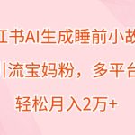 小红书AI生成睡前小故事，精准引流宝妈粉，多平台变现，轻松月入过W-梦帆创业网