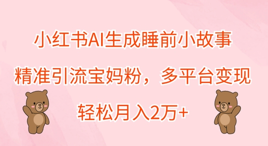 小红书AI生成睡前小故事，精准引流宝妈粉，多平台变现，轻松月入过W-梦帆创业网