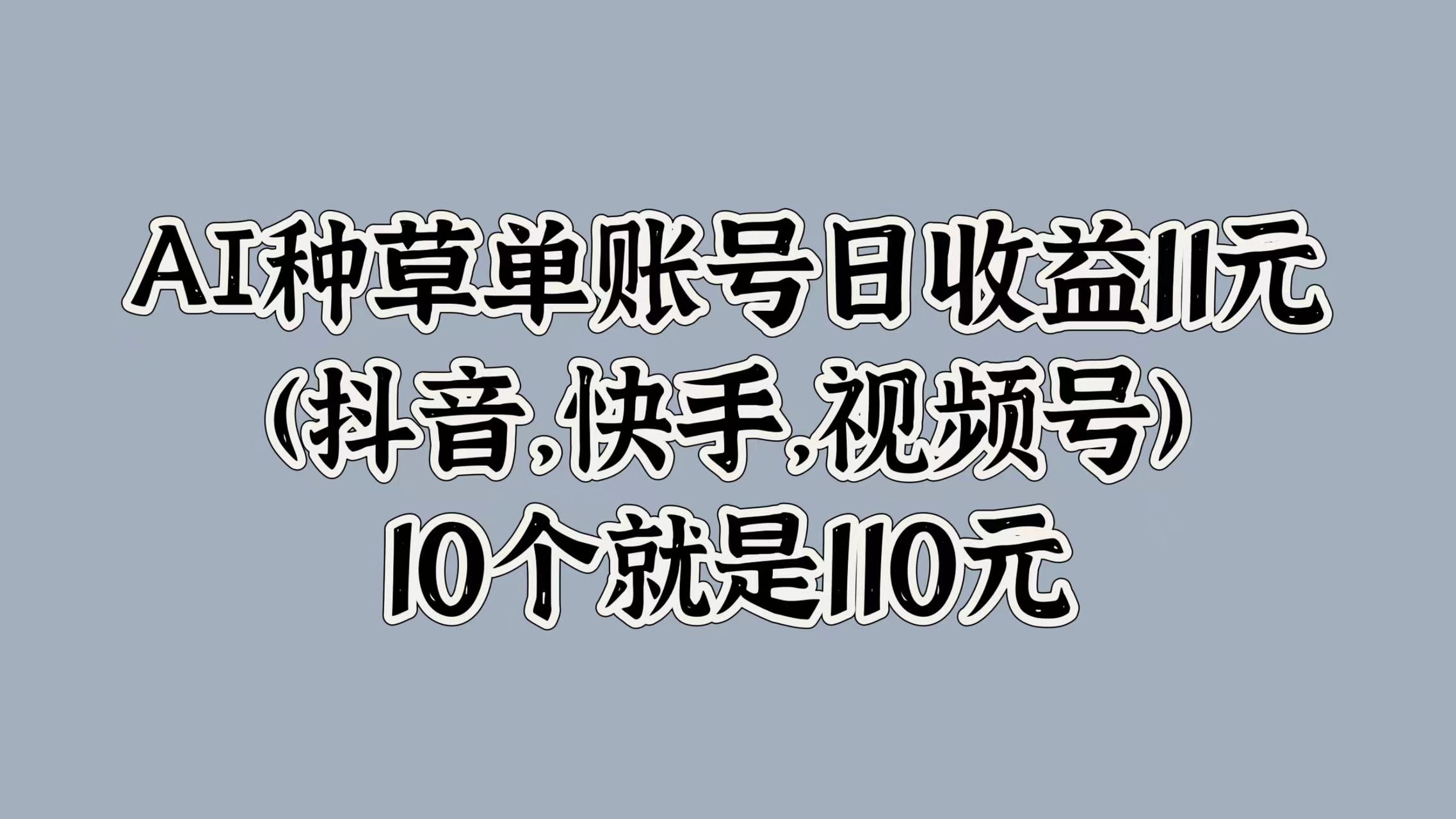 AI种草单账号日收益11元(抖音，快手，视频号)，10个就是110元-梦帆创业网