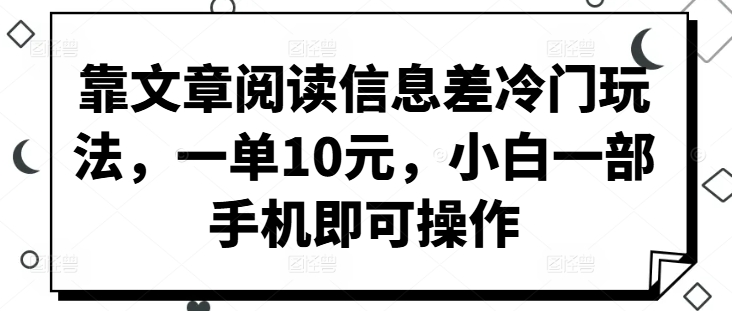靠文章阅读信息差冷门玩法，一单10元，小白一部手机即可操作-梦帆创业网