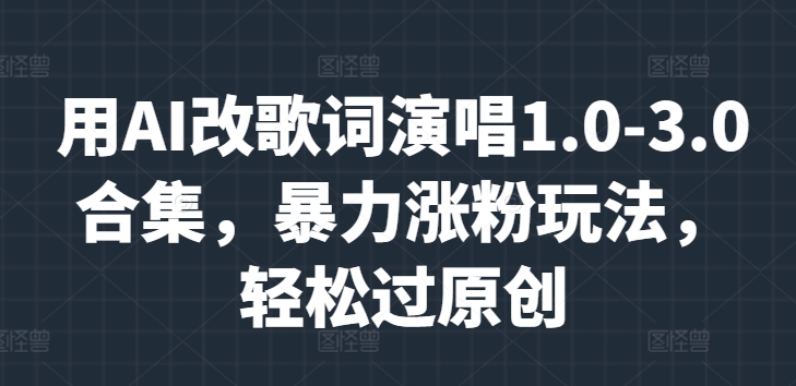 用AI改歌词演唱1.0-3.0合集，暴力涨粉玩法，轻松过原创-梦帆创业网