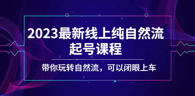 2023最新线上纯自然流起号课程，带你玩转自然流，可以闭眼上车！-梦帆创业网