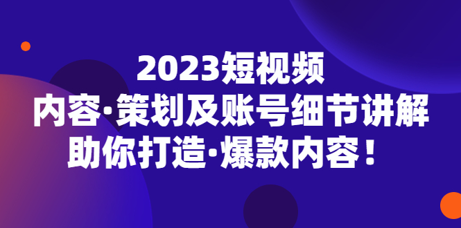 2023短视频内容·策划及账号细节讲解，助你打造·爆款内容！-梦帆创业网