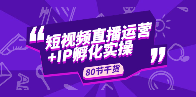 短视频直播运营+IP孵化实战：80节干货实操分享-梦帆创业网
