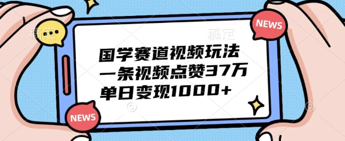 国学赛道视频玩法，一条视频点赞37万，单日变现几张-梦帆创业网